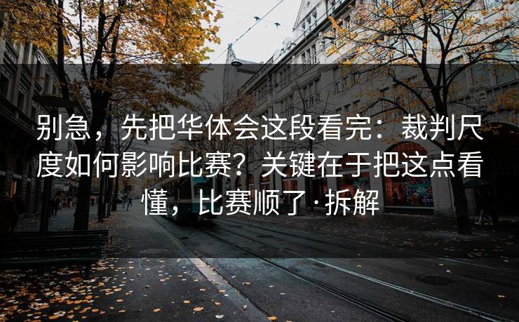 别急,先把华体会这段看完:裁判尺度如何影响比赛?关键在于把这点看懂,比赛顺了·拆解 别急,先把华体会这段看完:裁判尺度如何影响比赛?关键在于把这点看懂,比赛顺了·拆解
