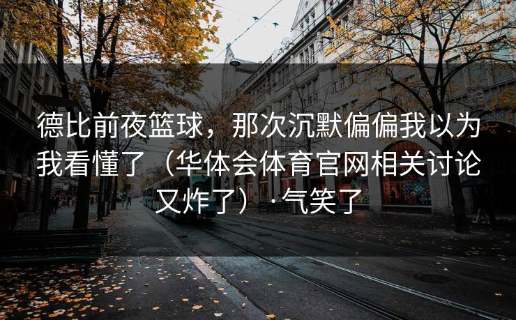 德比前夜篮球，那次沉默偏偏我以为我看懂了（华体会体育官网相关讨论又炸了）·气笑了