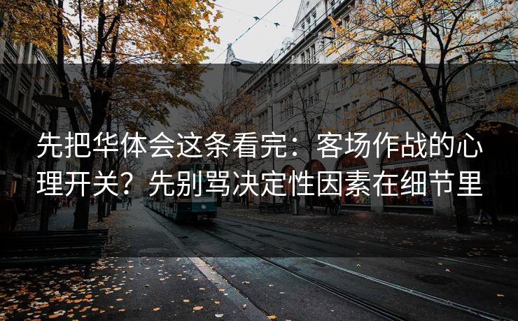 先把华体会这条看完：客场作战的心理开关？先别骂决定性因素在细节里