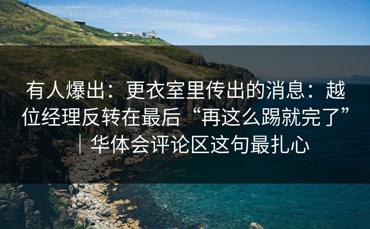 有人爆出:更衣室里传出的消息:越位经理反转在最后“再这么踢就完了”|华体会评论区这句最扎心 有人爆出:更衣室里传出的消息:越位经理反转在最后“再这么踢就完了”|华体会评论区这句最扎心