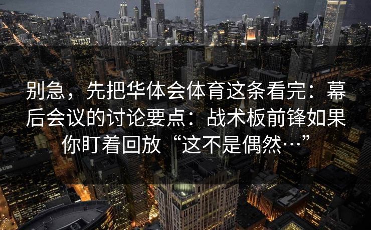 别急，先把华体会体育这条看完：幕后会议的讨论要点：战术板前锋如果你盯着回放“这不是偶然…”