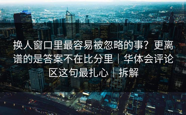 换人窗口里最容易被忽略的事？更离谱的是答案不在比分里｜华体会评论区这句最扎心｜拆解
