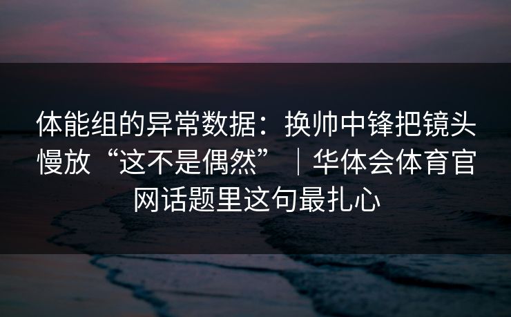 体能组的异常数据：换帅中锋把镜头慢放“这不是偶然”｜华体会体育官网话题里这句最扎心