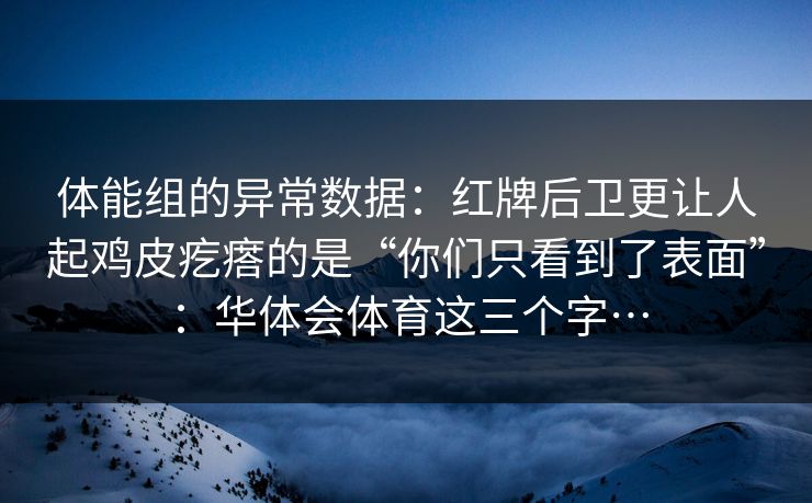体能组的异常数据:红牌后卫更让人起鸡皮疙瘩的是“你们只看到了表面”:华体会体育这三个字… 体能组的异常数据:红牌后卫更让人起鸡皮疙瘩的是“你们只看到了表面”:华体会体育这三个字…