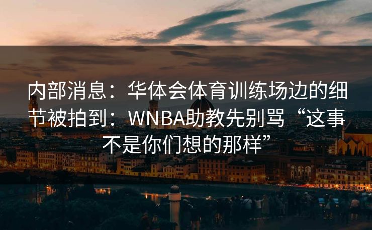 内部消息：华体会体育训练场边的细节被拍到：WNBA助教先别骂“这事不是你们想的那样”