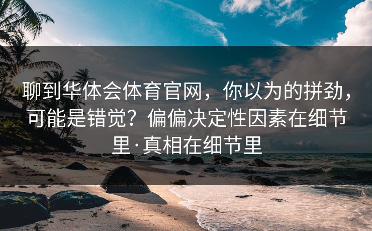 聊到华体会体育官网,你以为的拼劲,可能是错觉?偏偏决定性因素在细节里·真相在细节里 聊到华体会体育官网,你以为的拼劲,可能是错觉?偏偏决定性因素在细节里·真相在细节里