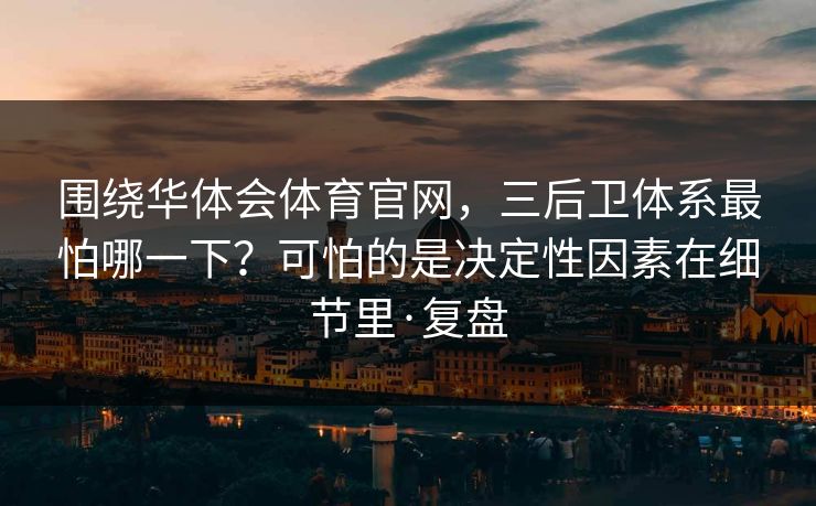 围绕华体会体育官网，三后卫体系最怕哪一下？可怕的是决定性因素在细节里·复盘