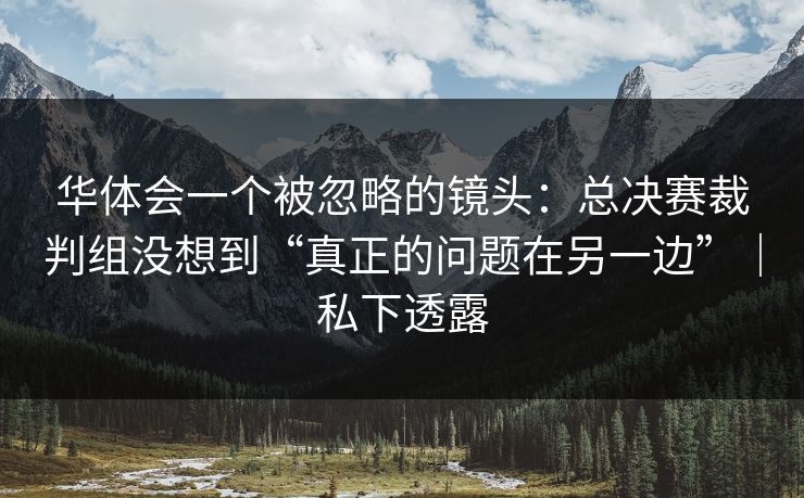 华体会一个被忽略的镜头:总决赛裁判组没想到“真正的问题在另一边”|私下透露 华体会一个被忽略的镜头:总决赛裁判组没想到“真正的问题在另一边”|私下透露