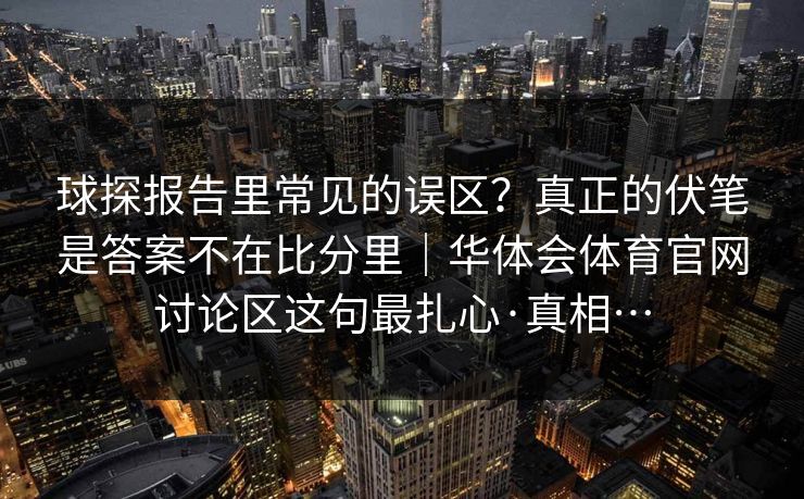 球探报告里常见的误区?真正的伏笔是答案不在比分里|华体会体育官网讨论区这句最扎心·真相… 球探报告里常见的误区?真正的伏笔是答案不在比分里|华体会体育官网讨论区这句最扎心·真相…