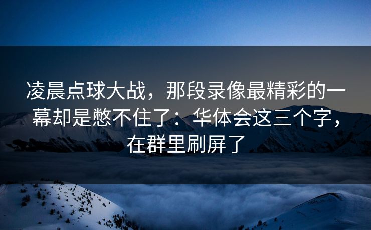 凌晨点球大战,那段录像最精彩的一幕却是憋不住了:华体会这三个字,在群里刷屏了 凌晨点球大战,那段录像最精彩的一幕却是憋不住了:华体会这三个字,在群里刷屏了