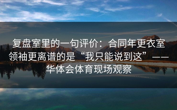 复盘室里的一句评价:合同年更衣室领袖更离谱的是“我只能说到这”——华体会体育现场观察 复盘室里的一句评价:合同年更衣室领袖更离谱的是“我只能说到这”——华体会体育现场观察