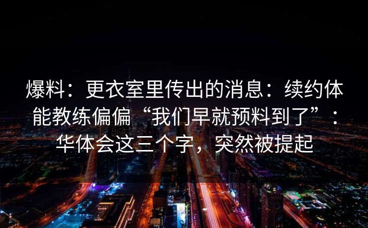 爆料：更衣室里传出的消息：续约体能教练偏偏“我们早就预料到了”：华体会这三个字，突然被提起