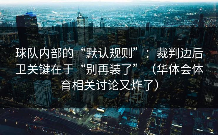 球队内部的“默认规则”：裁判边后卫关键在于“别再装了”（华体会体育相关讨论又炸了）