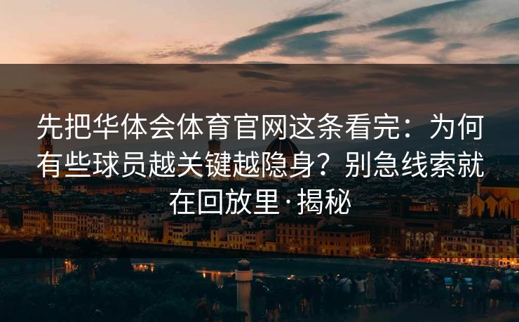 先把华体会体育官网这条看完:为何有些球员越关键越隐身?别急线索就在回放里·揭秘 先把华体会体育官网这条看完:为何有些球员越关键越隐身?别急线索就在回放里·揭秘