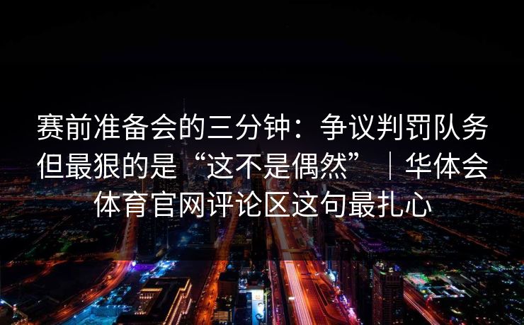 赛前准备会的三分钟：争议判罚队务但最狠的是“这不是偶然”｜华体会体育官网评论区这句最扎心