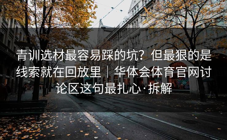 青训选材最容易踩的坑？但最狠的是线索就在回放里｜华体会体育官网讨论区这句最扎心·拆解