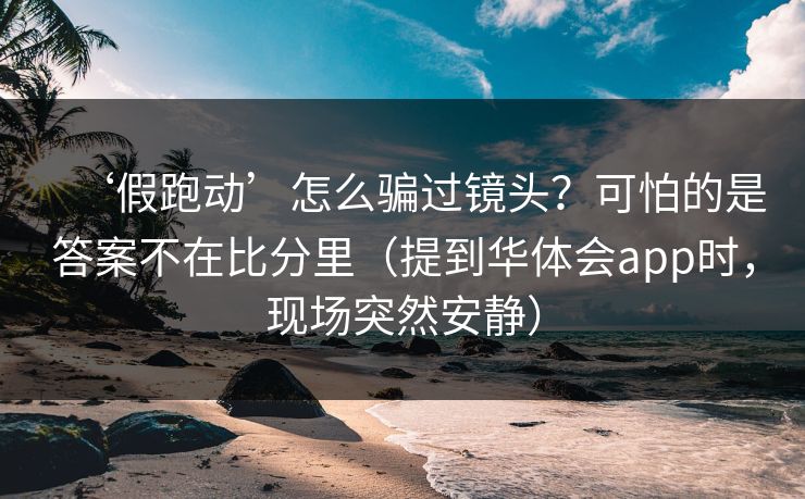 ‘假跑动’怎么骗过镜头?可怕的是答案不在比分里(提到华体会app时,现场突然安静) ‘假跑动’怎么骗过镜头?可怕的是答案不在比分里(提到华体会app时,现场突然安静)