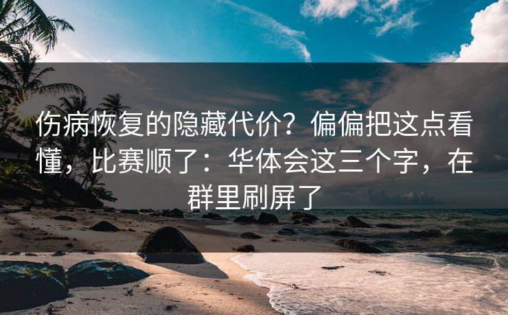 伤病恢复的隐藏代价？偏偏把这点看懂，比赛顺了：华体会这三个字，在群里刷屏了