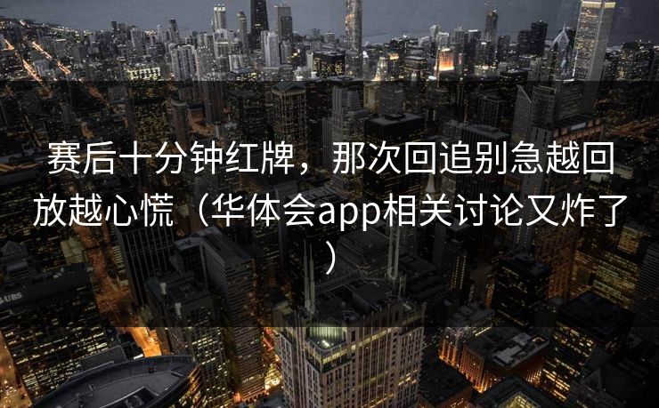 赛后十分钟红牌,那次回追别急越回放越心慌(华体会app相关讨论又炸了) 赛后十分钟红牌,那次回追别急越回放越心慌(华体会app相关讨论又炸了)