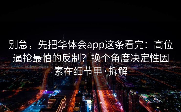 别急，先把华体会app这条看完：高位逼抢最怕的反制？换个角度决定性因素在细节里·拆解
