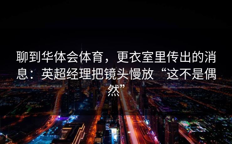 聊到华体会体育,更衣室里传出的消息:英超经理把镜头慢放“这不是偶然” 聊到华体会体育,更衣室里传出的消息:英超经理把镜头慢放“这不是偶然”