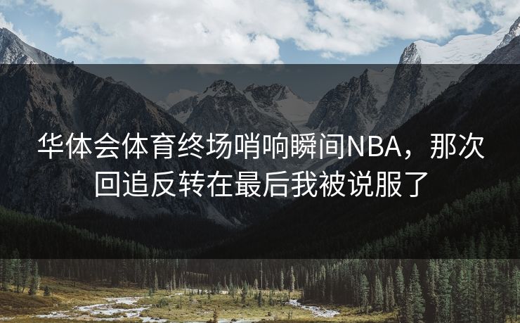 华体会体育终场哨响瞬间NBA,那次回追反转在最后我被说服了 华体会体育终场哨响瞬间NBA,那次回追反转在最后我被说服了