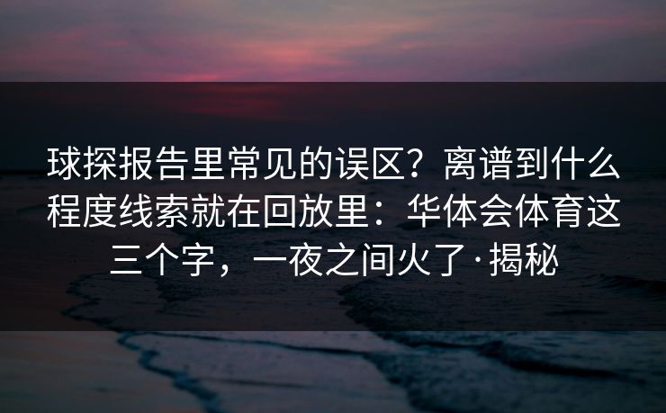 球探报告里常见的误区？离谱到什么程度线索就在回放里：华体会体育这三个字，一夜之间火了·揭秘