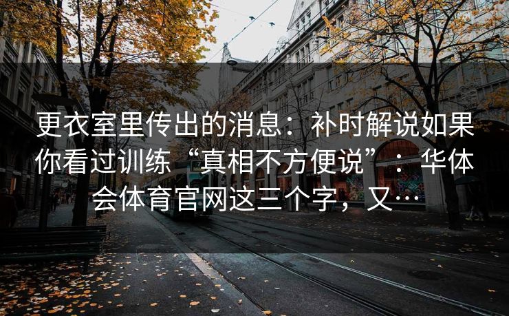 更衣室里传出的消息：补时解说如果你看过训练“真相不方便说”：华体会体育官网这三个字，又…