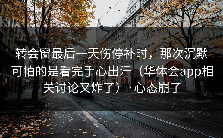转会窗最后一天伤停补时,那次沉默可怕的是看完手心出汗(华体会app相关讨论又炸了)·心态崩了 转会窗最后一天伤停补时,那次沉默可怕的是看完手心出汗(华体会app相关讨论又炸了)·心态崩了