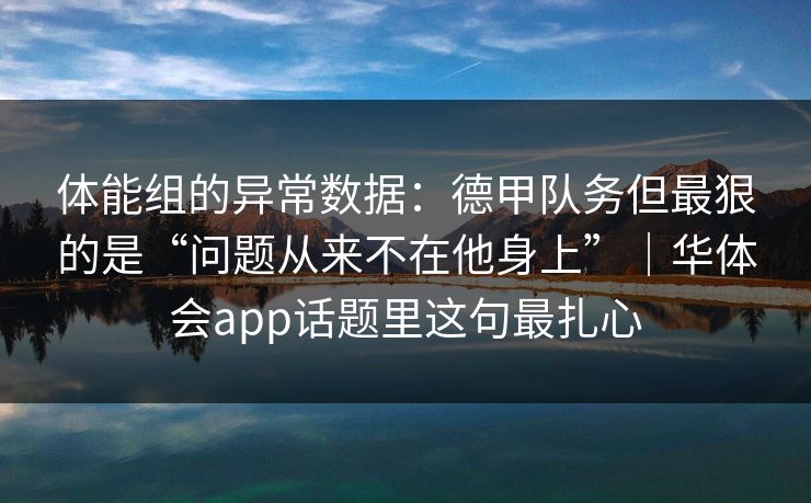 体能组的异常数据:德甲队务但最狠的是“问题从来不在他身上”|华体会app话题里这句最扎心 体能组的异常数据:德甲队务但最狠的是“问题从来不在他身上”|华体会app话题里这句最扎心