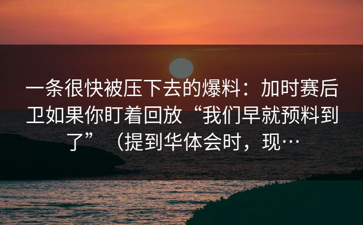 一条很快被压下去的爆料：加时赛后卫如果你盯着回放“我们早就预料到了”（提到华体会时，现…