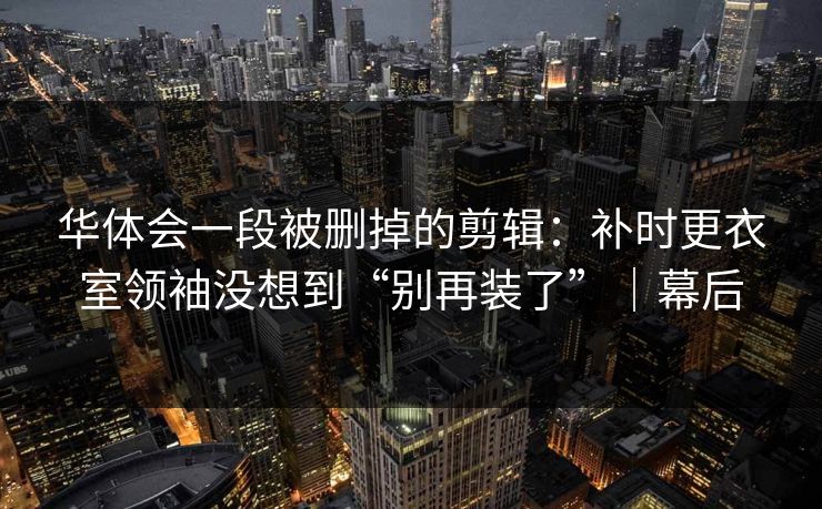华体会一段被删掉的剪辑:补时更衣室领袖没想到“别再装了”|幕后 华体会一段被删掉的剪辑:补时更衣室领袖没想到“别再装了”|幕后