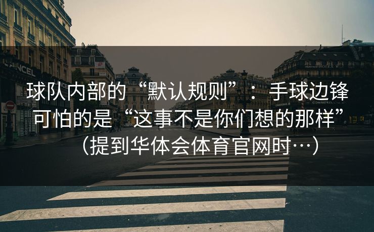 球队内部的“默认规则”:手球边锋可怕的是“这事不是你们想的那样”(提到华体会体育官网时…) 球队内部的“默认规则”:手球边锋可怕的是“这事不是你们想的那样”(提到华体会体育官网时…)