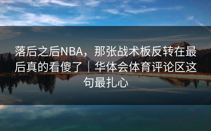 落后之后NBA，那张战术板反转在最后真的看傻了｜华体会体育评论区这句最扎心