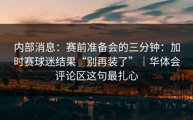 内部消息:赛前准备会的三分钟:加时赛球迷结果“别再装了”|华体会评论区这句最扎心 内部消息:赛前准备会的三分钟:加时赛球迷结果“别再装了”|华体会评论区这句最扎心