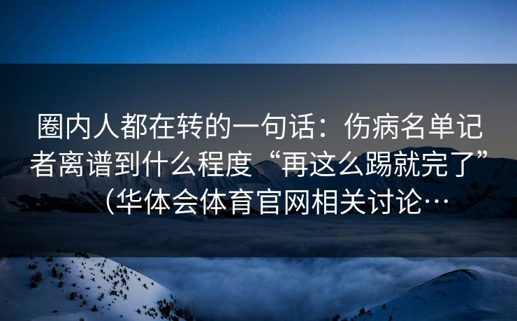 圈内人都在转的一句话：伤病名单记者离谱到什么程度“再这么踢就完了”（华体会体育官网相关讨论…