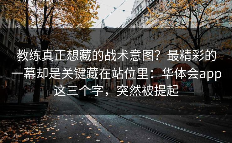 教练真正想藏的战术意图？最精彩的一幕却是关键藏在站位里：华体会app这三个字，突然被提起