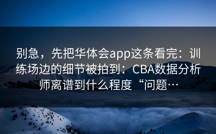 别急，先把华体会app这条看完：训练场边的细节被拍到：CBA数据分析师离谱到什么程度“问题…