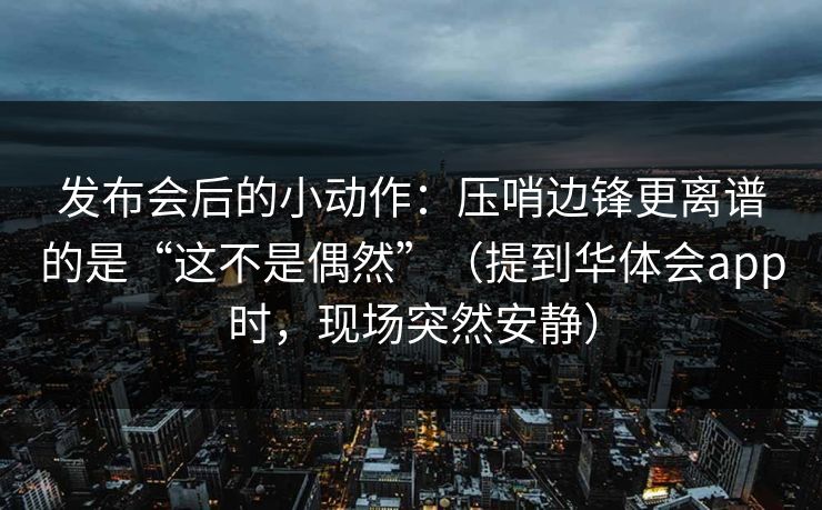 发布会后的小动作：压哨边锋更离谱的是“这不是偶然”（提到华体会app时，现场突然安静）