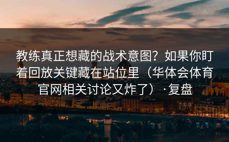 教练真正想藏的战术意图？如果你盯着回放关键藏在站位里（华体会体育官网相关讨论又炸了）·复盘
