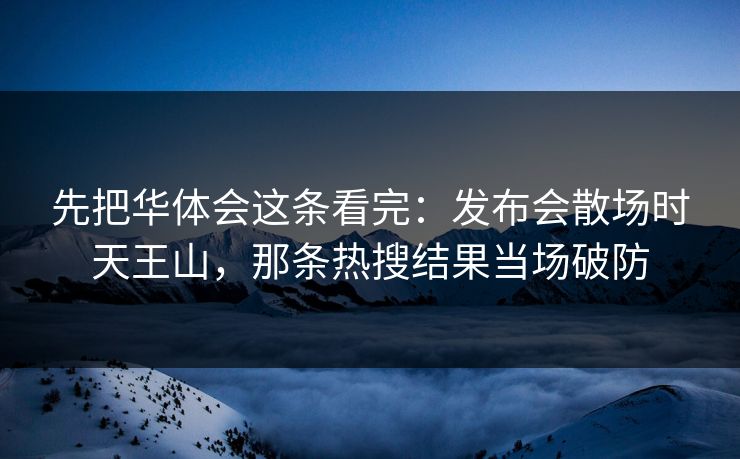 先把华体会这条看完：发布会散场时天王山，那条热搜结果当场破防