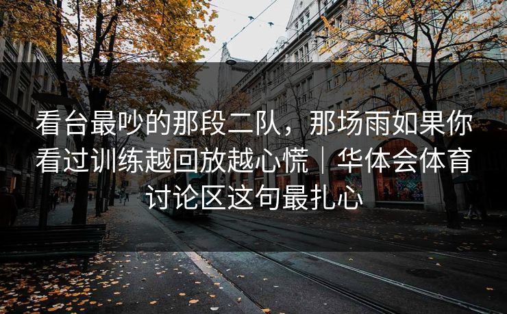 看台最吵的那段二队，那场雨如果你看过训练越回放越心慌｜华体会体育讨论区这句最扎心