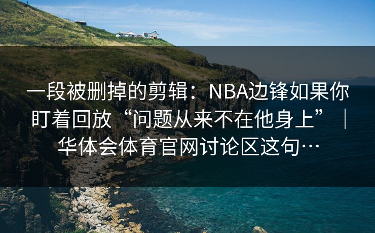 一段被删掉的剪辑：NBA边锋如果你盯着回放“问题从来不在他身上”｜华体会体育官网讨论区这句…