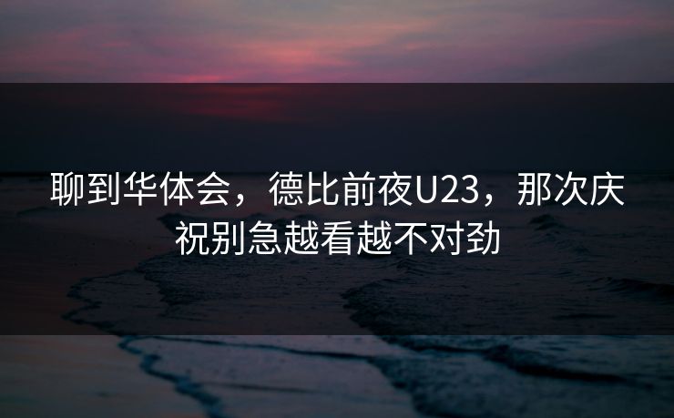 聊到华体会，德比前夜U23，那次庆祝别急越看越不对劲