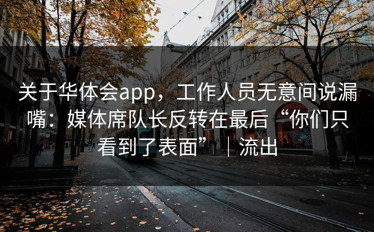 关于华体会app，工作人员无意间说漏嘴：媒体席队长反转在最后“你们只看到了表面”｜流出