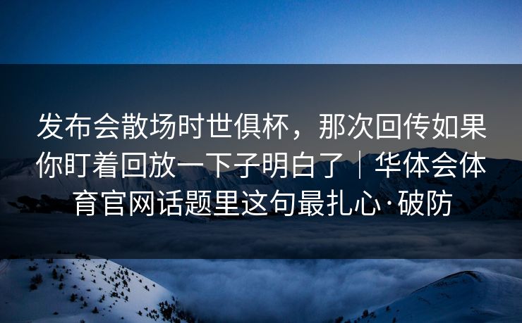 发布会散场时世俱杯，那次回传如果你盯着回放一下子明白了｜华体会体育官网话题里这句最扎心·破防