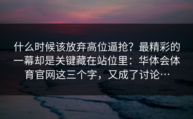 什么时候该放弃高位逼抢？最精彩的一幕却是关键藏在站位里：华体会体育官网这三个字，又成了讨论…