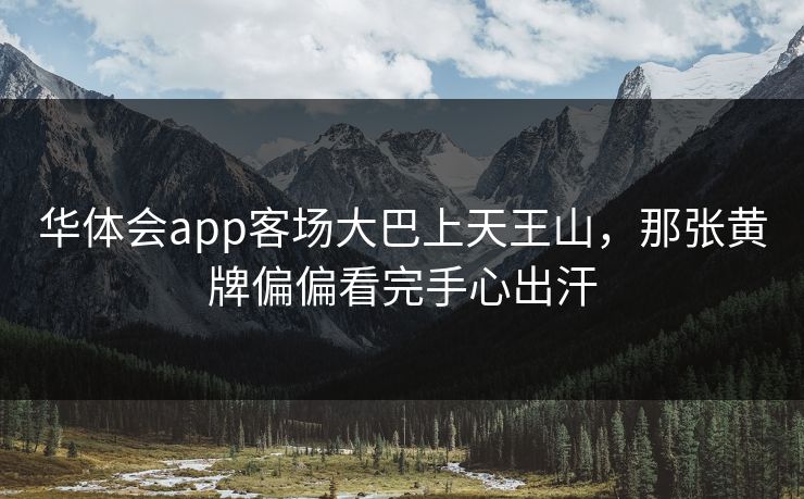 华体会app客场大巴上天王山，那张黄牌偏偏看完手心出汗