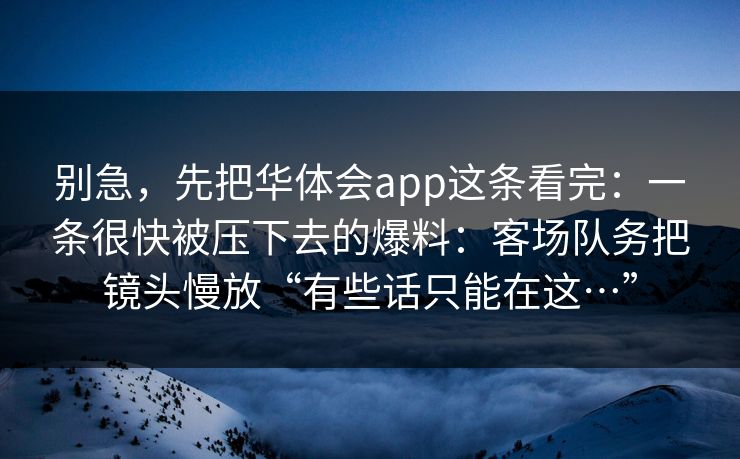 别急，先把华体会app这条看完：一条很快被压下去的爆料：客场队务把镜头慢放“有些话只能在这…”
