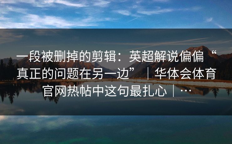 一段被删掉的剪辑：英超解说偏偏“真正的问题在另一边”｜华体会体育官网热帖中这句最扎心｜…